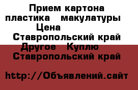 Прием картона,пластика , макулатуры. › Цена ­ 11 111 - Ставропольский край Другое » Куплю   . Ставропольский край